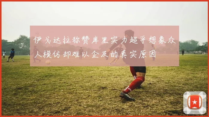 伊戈达拉称赞库里实力超乎想象众人模仿却难以企及的真实原因